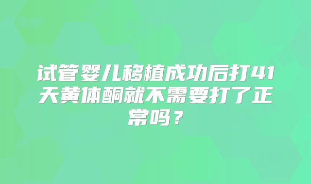 试管婴儿移植成功后打41天黄体酮就不需要打了正常吗？