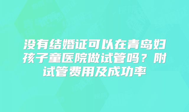 没有结婚证可以在青岛妇孩子童医院做试管吗？附试管费用及成功率
