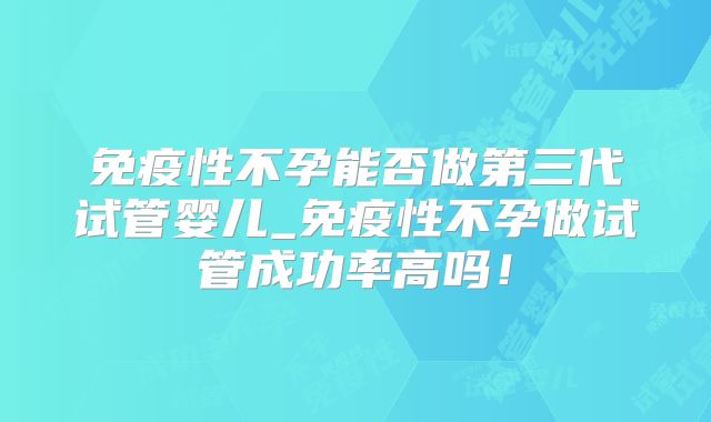 免疫性不孕能否做第三代试管婴儿_免疫性不孕做试管成功率高吗！