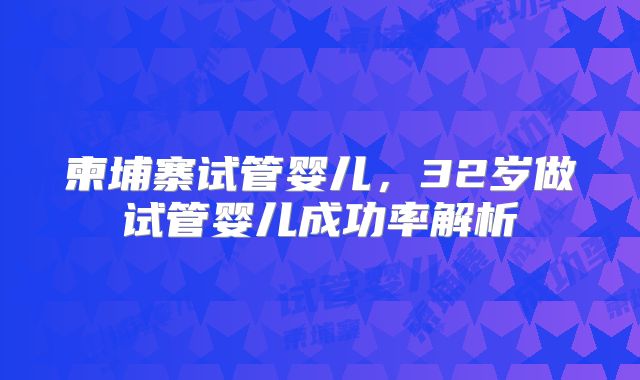 柬埔寨试管婴儿，32岁做试管婴儿成功率解析