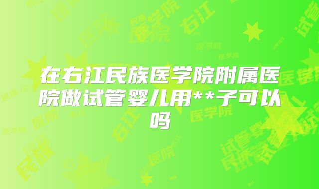 在右江民族医学院附属医院做试管婴儿用**子可以吗