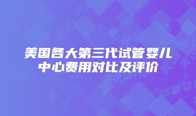 美国各大第三代试管婴儿中心费用对比及评价