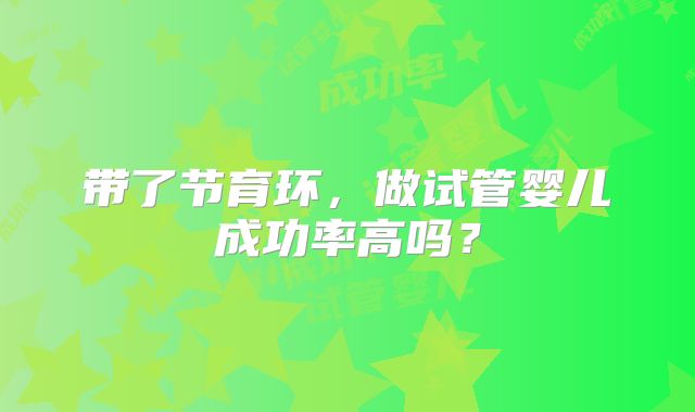 带了节育环，做试管婴儿成功率高吗？