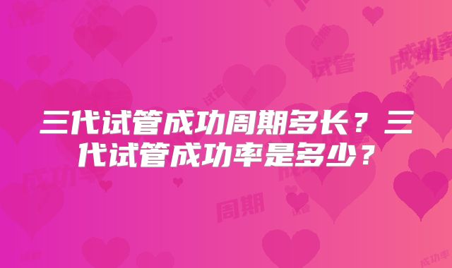 三代试管成功周期多长？三代试管成功率是多少？