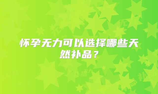 怀孕无力可以选择哪些天然补品？
