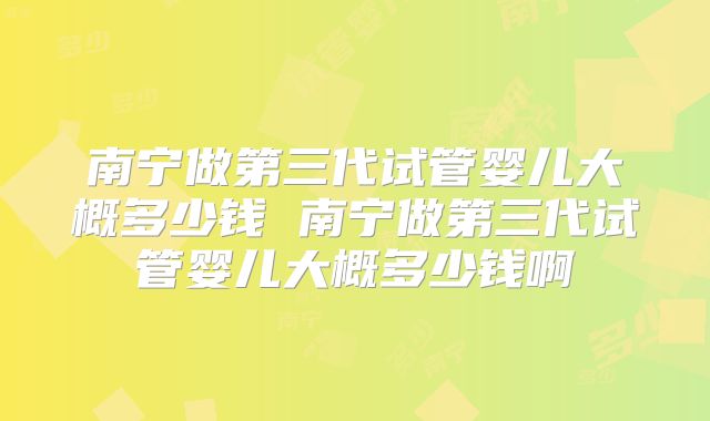 南宁做第三代试管婴儿大概多少钱 南宁做第三代试管婴儿大概多少钱啊