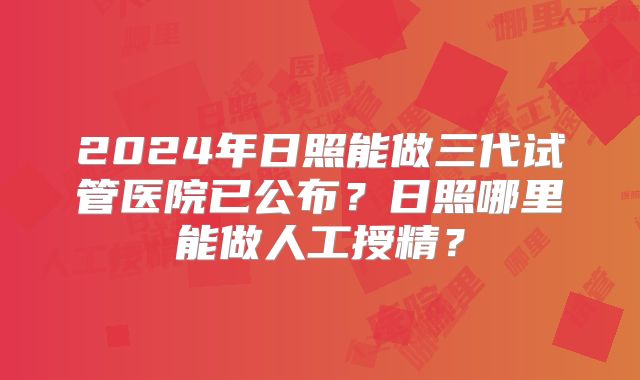 2024年日照能做三代试管医院已公布?日照哪里能做人工授精?