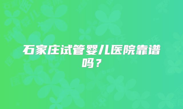 石家庄试管婴儿医院靠谱吗？