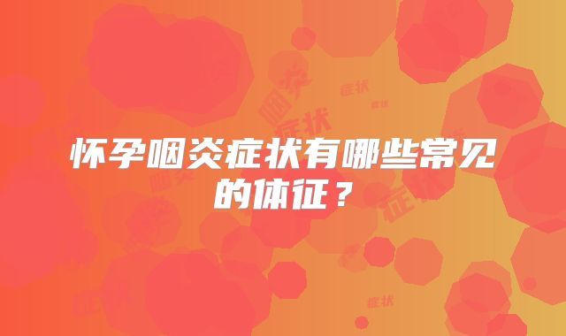 怀孕咽炎症状有哪些常见的体征？