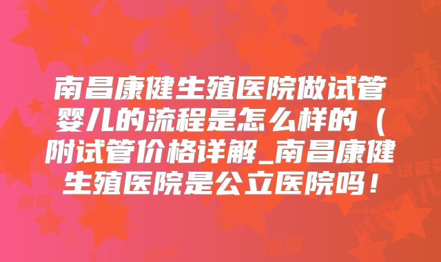 南昌康健生殖医院做试管婴儿的流程是怎么样的（附试管价格详解_南昌康健生殖医院是公立医院吗！