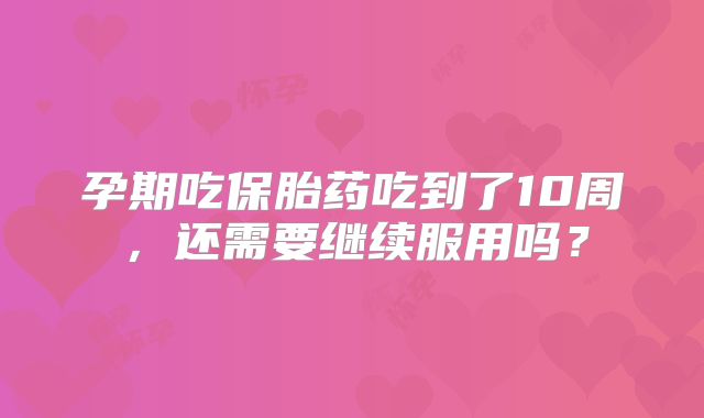 孕期吃保胎药吃到了10周，还需要继续服用吗？