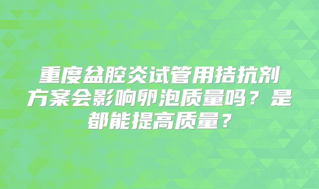 重度盆腔炎试管用拮抗剂方案会影响卵泡质量吗？是都能提高质量？