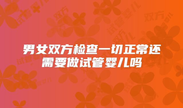 男女双方检查一切正常还需要做试管婴儿吗