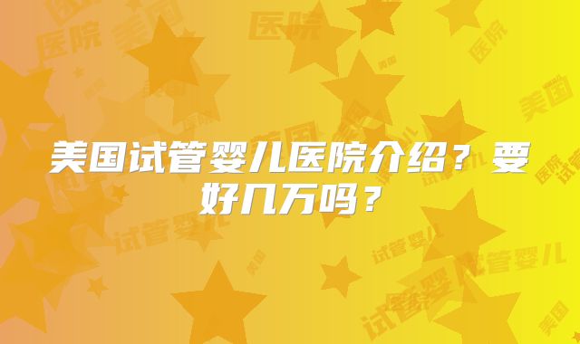 美国试管婴儿医院介绍？要好几万吗？