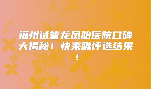 福州试管龙凤胎医院口碑大揭秘！快来瞧评选结果！