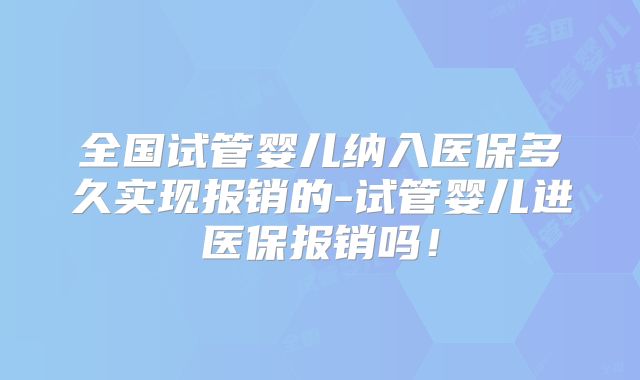 全国试管婴儿纳入医保多久实现报销的-试管婴儿进医保报销吗！