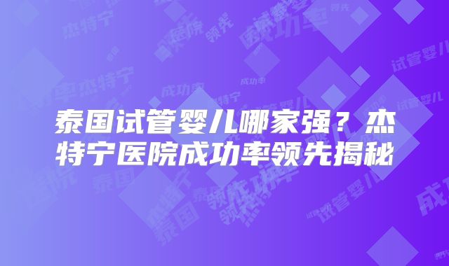 泰国试管婴儿哪家强？杰特宁医院成功率领先揭秘