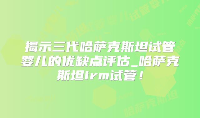 揭示三代哈萨克斯坦试管婴儿的优缺点评估_哈萨克斯坦irm试管！