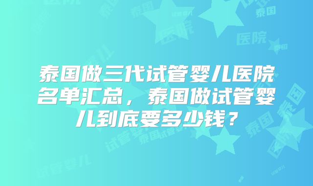泰国做三代试管婴儿医院名单汇总，泰国做试管婴儿到底要多少钱？