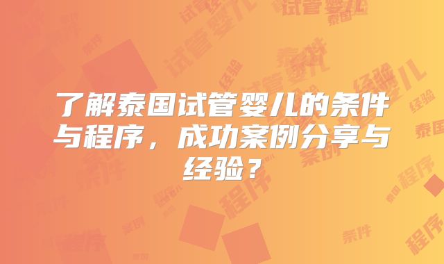 了解泰国试管婴儿的条件与程序，成功案例分享与经验？