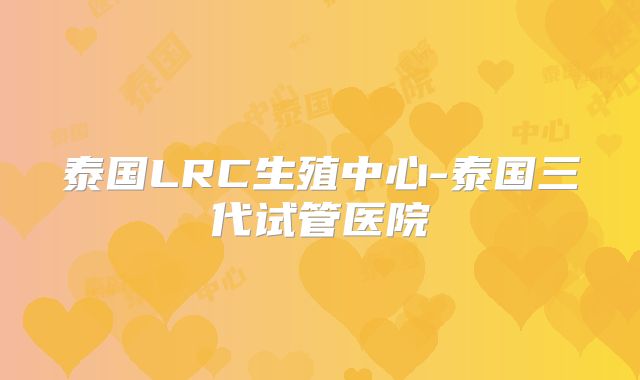 泰国LRC生殖中心-泰国三代试管医院