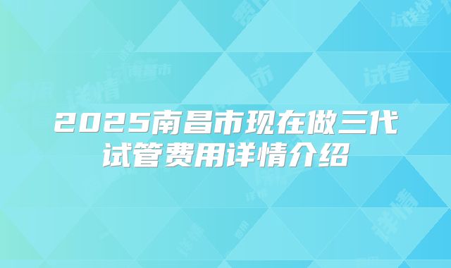 2025南昌市现在做三代试管费用详情介绍