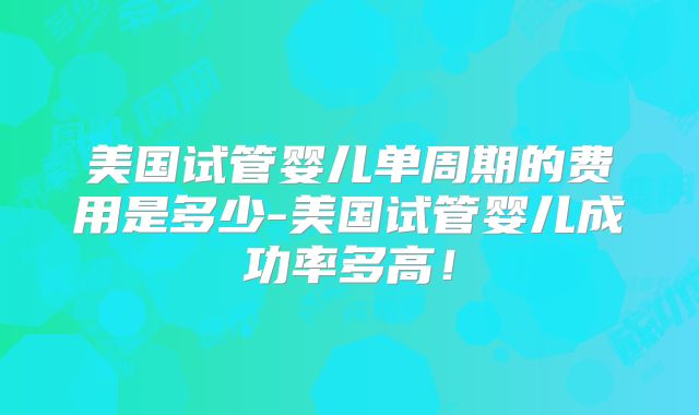 美国试管婴儿单周期的费用是多少-美国试管婴儿成功率多高！