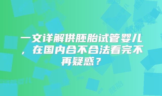 一文详解供胚胎试管婴儿，在国内合不合法看完不再疑惑？