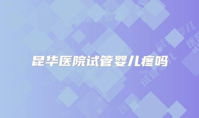 昆华医院试管婴儿疼吗