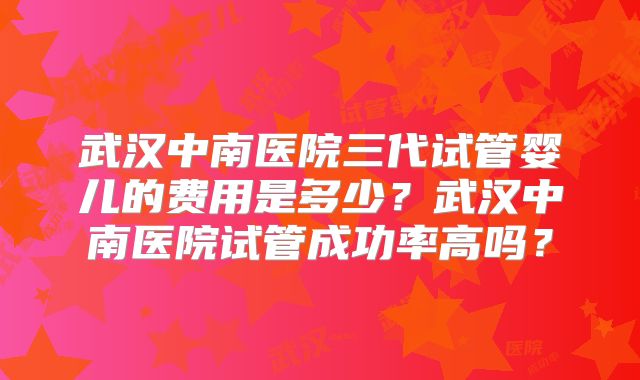 武汉中南医院三代试管婴儿的费用是多少？武汉中南医院试管成功率高吗？