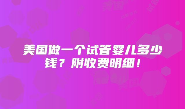 美国做一个试管婴儿多少钱?附收费明细!