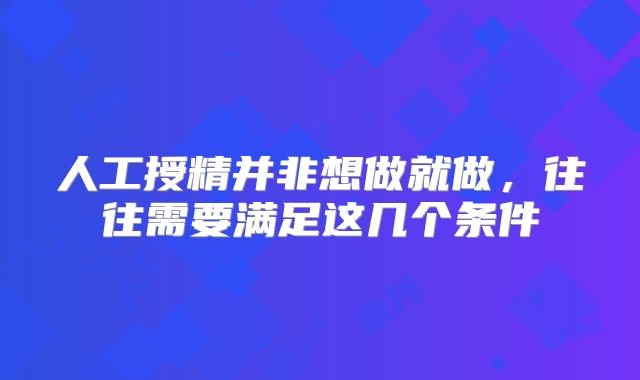 人工授精并非想做就做，往往需要满足这几个条件