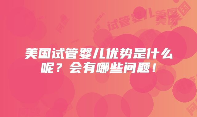 美国试管婴儿优势是什么呢？会有哪些问题！
