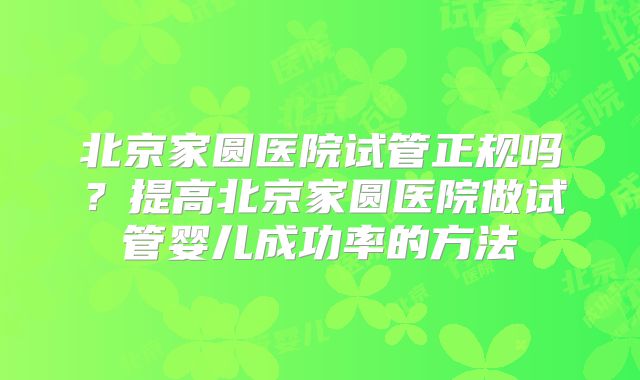 北京家圆医院试管正规吗？提高北京家圆医院做试管婴儿成功率的方法