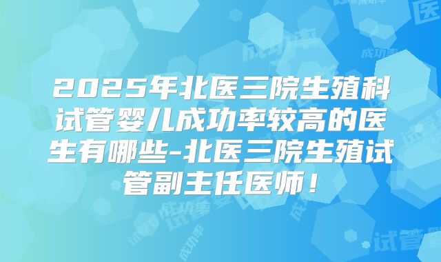 2025年北医三院生殖科试管婴儿成功率较高的医生有哪些-北医三院生殖试管副主任医师！
