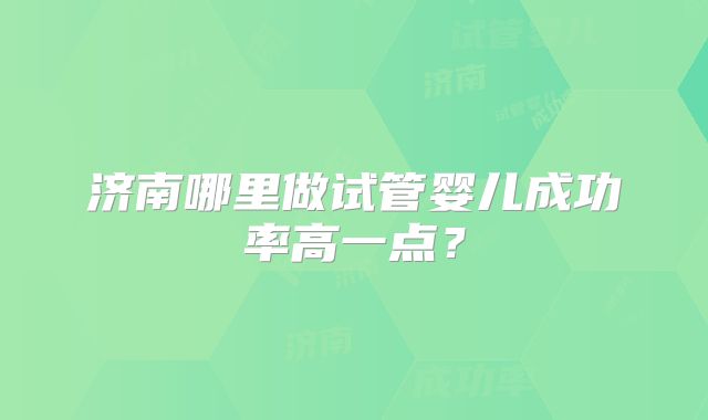 济南哪里做试管婴儿成功率高一点？