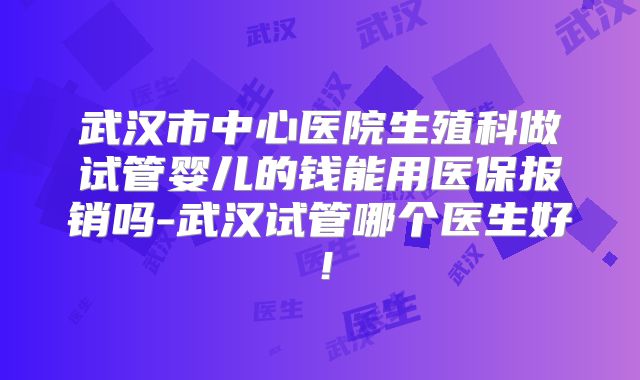 武汉市中心医院生殖科做试管婴儿的钱能用医保报销吗-武汉试管哪个医生好！