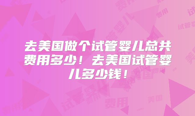 去美国做个试管婴儿总共费用多少！去美国试管婴儿多少钱！