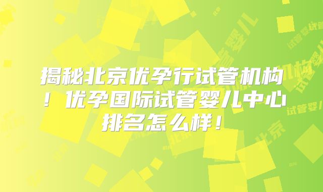 揭秘北京优孕行试管机构！优孕国际试管婴儿中心排名怎么样！