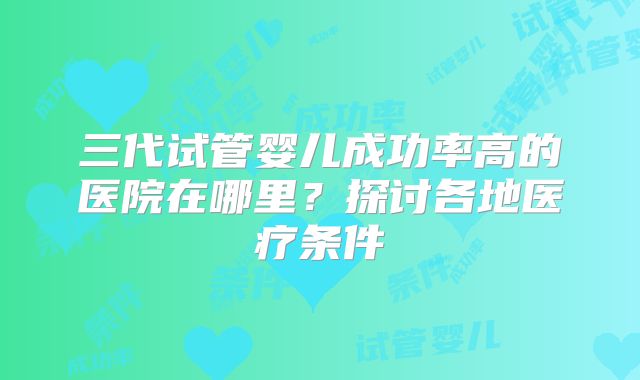 三代试管婴儿成功率高的医院在哪里？探讨各地医疗条件