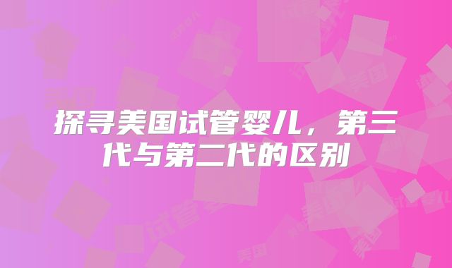 探寻美国试管婴儿,第三代与第二代的区别