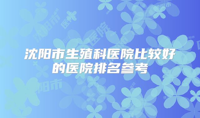 沈阳市生殖科医院比较好的医院排名参考