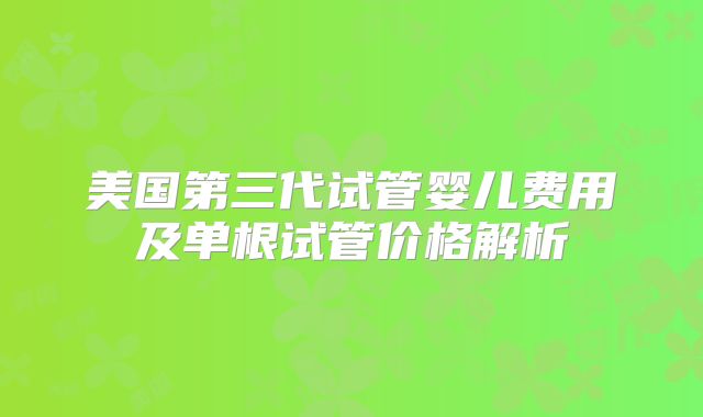 美国第三代试管婴儿费用及单根试管价格解析