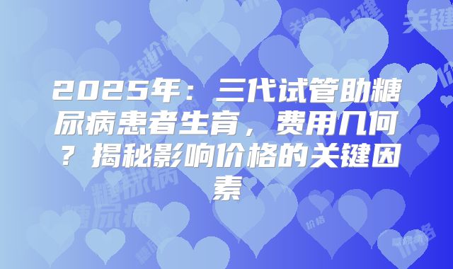 2025年：三代试管助糖尿病患者生育，费用几何？揭秘影响价格的关键因素