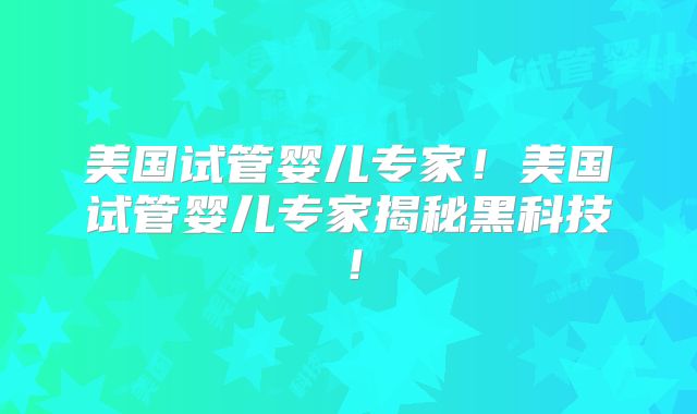 美国试管婴儿专家！美国试管婴儿专家揭秘黑科技！