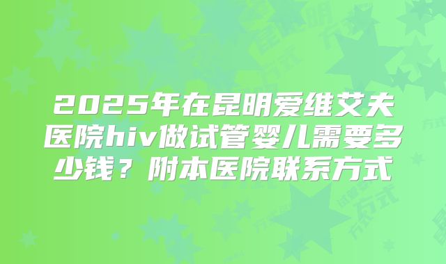 2025年在昆明爱维艾夫医院hiv做试管婴儿需要多少钱？附本医院联系方式