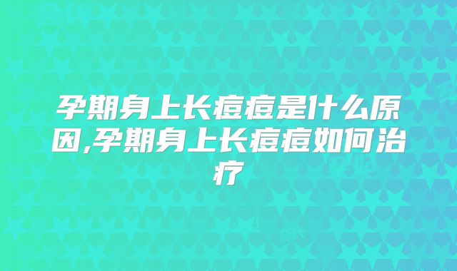 孕期身上长痘痘是什么原因,孕期身上长痘痘如何治疗