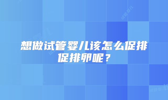 想做试管婴儿该怎么促排促排卵呢？