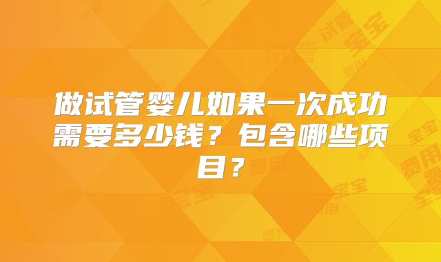 做试管婴儿如果一次成功需要多少钱?包含哪些项目?