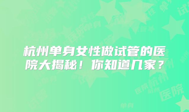 杭州单身女性做试管的医院大揭秘！你知道几家？